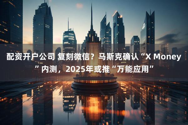 配资开户公司 复刻微信？马斯克确认“X Money”内测，2025年或推“万能应用”