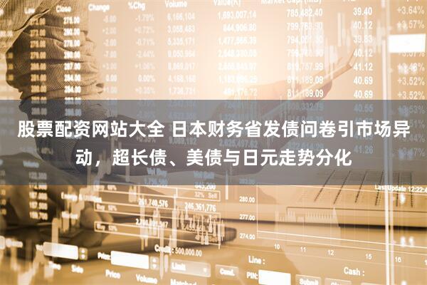 股票配资网站大全 日本财务省发债问卷引市场异动，超长债、美债与日元走势分化