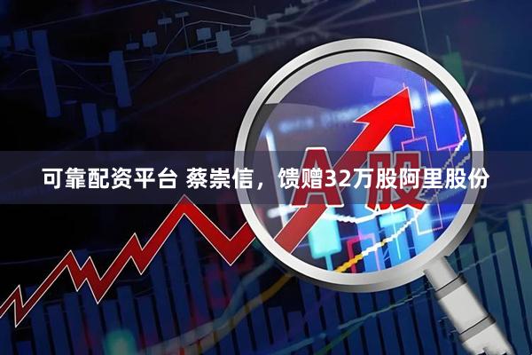 可靠配资平台 蔡崇信，馈赠32万股阿里股份