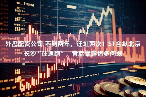外盘配资公司 不到两年，迁址两次！ST合纵北京长沙“往返跑”，背后暴露诸多问题