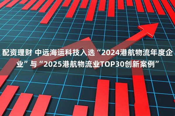 配资理财 中远海运科技入选“2024港航物流年度企业”与“2025港航物流业TOP30创新案例”