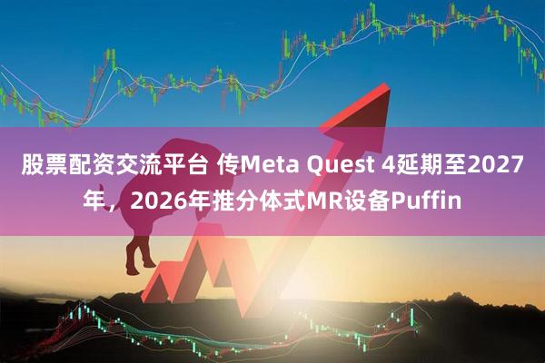股票配资交流平台 传Meta Quest 4延期至2027年，2026年推分体式MR设备Puffin