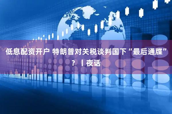 低息配资开户 特朗普对关税谈判国下“最后通牒”？丨夜话