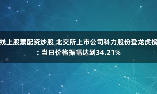 线上股票配资炒股 北交所上市公司科力股份登龙虎榜: 当日价格振幅达到34.21%