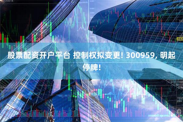 股票配资开户平台 控制权拟变更! 300959, 明起停牌!