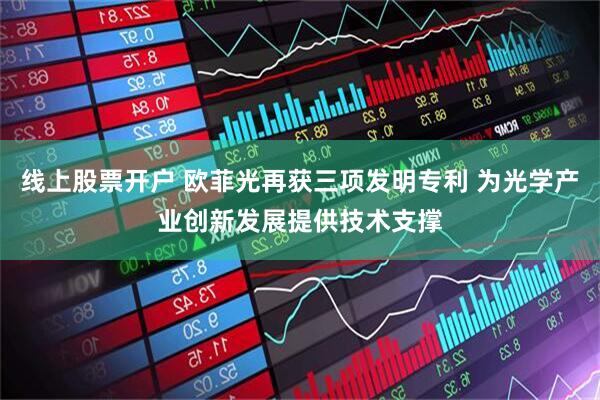 线上股票开户 欧菲光再获三项发明专利 为光学产业创新发展提供技术支撑