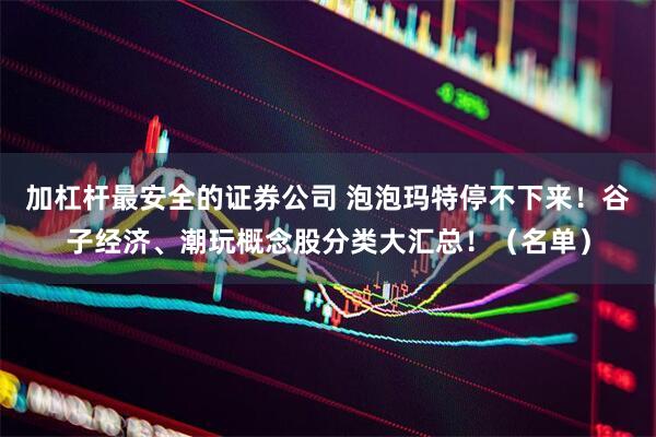 加杠杆最安全的证券公司 泡泡玛特停不下来！谷子经济、潮玩概念股分类大汇总！（名单）
