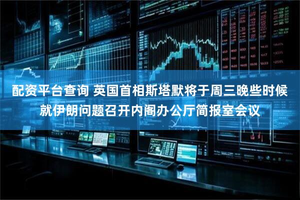 配资平台查询 英国首相斯塔默将于周三晚些时候就伊朗问题召开内阁办公厅简报室会议
