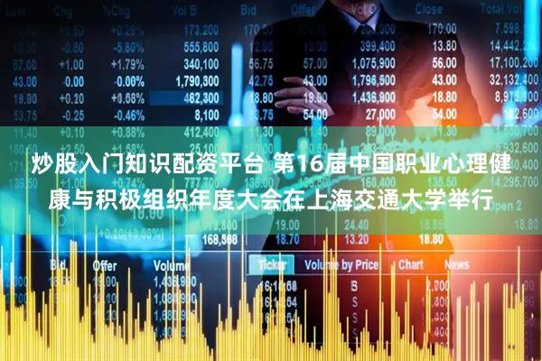 炒股入门知识配资平台 第16届中国职业心理健康与积极组织年度大会在上海交通大学举行