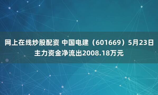 网上在线炒股配资 中国电建（601669）5月23日主力资金净流出2008.18万元