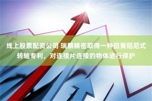 线上股票配资公司 瑞麟精密取得一种扭簧阻尼式转轴专利，对连接片连接的物体进行保护