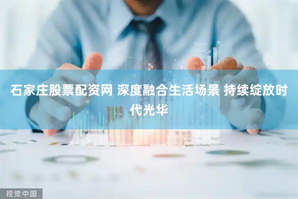 石家庄股票配资网 深度融合生活场景 持续绽放时代光华