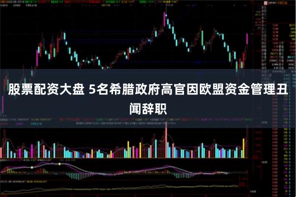 股票配资大盘 5名希腊政府高官因欧盟资金管理丑闻辞职
