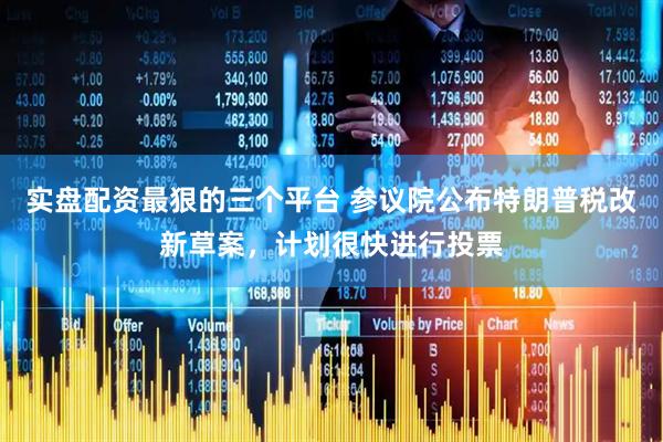 实盘配资最狠的三个平台 参议院公布特朗普税改新草案，计划很快进行投票