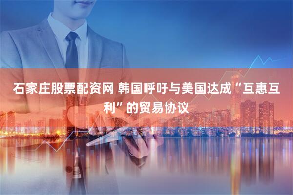 石家庄股票配资网 韩国呼吁与美国达成“互惠互利”的贸易协议