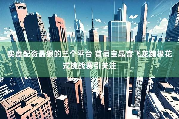 实盘配资最狠的三个平台 首届宝晶宫飞龙蹦极花式挑战赛引关注