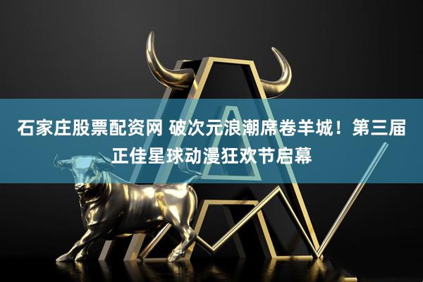 石家庄股票配资网 破次元浪潮席卷羊城！第三届正佳星球动漫狂欢节启幕
