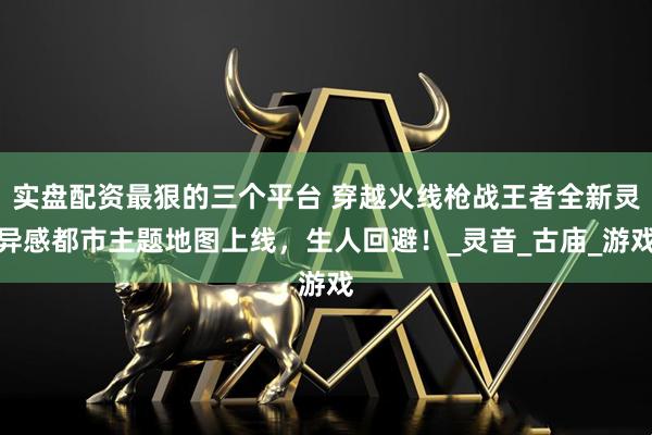 实盘配资最狠的三个平台 穿越火线枪战王者全新灵异感都市主题地图上线，生人回避！_灵音_古庙_游戏