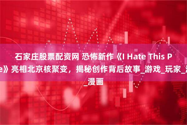 石家庄股票配资网 恐怖新作《I Hate This Place》亮相北京核聚变，揭秘创作背后故事_游戏_玩家_漫画