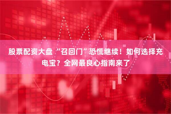 股票配资大盘 “召回门”恐慌继续！如何选择充电宝？全网最良心指南来了