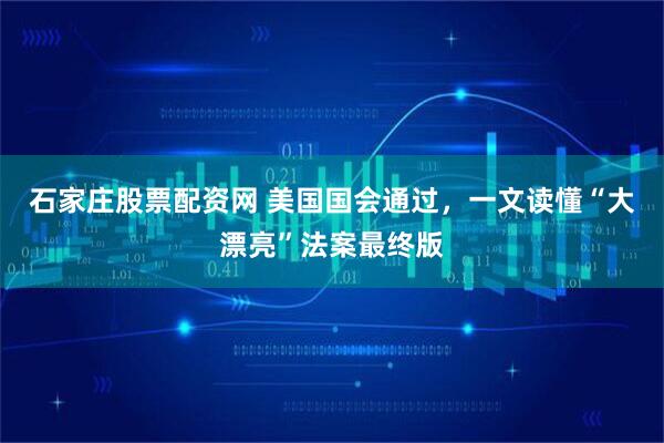 石家庄股票配资网 美国国会通过，一文读懂“大漂亮”法案最终版