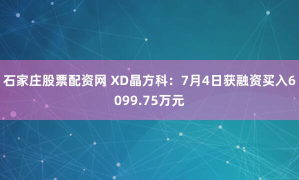 石家庄股票配资网 XD晶方科：7月4日获融资买入6099.75万元