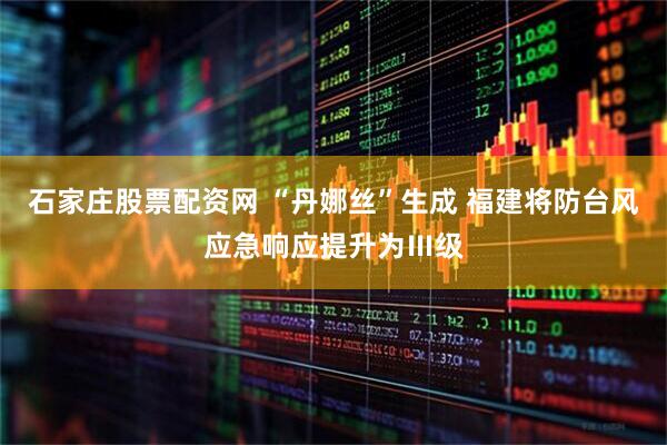 石家庄股票配资网 “丹娜丝”生成 福建将防台风应急响应提升为Ⅲ级