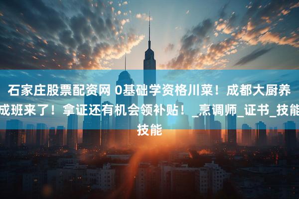 石家庄股票配资网 0基础学资格川菜！成都大厨养成班来了！拿证还有机会领补贴！_烹调师_证书_技能