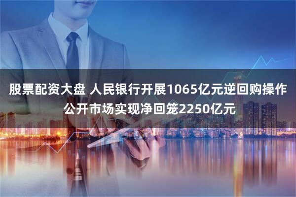 股票配资大盘 人民银行开展1065亿元逆回购操作 公开市场实现净回笼2250亿元