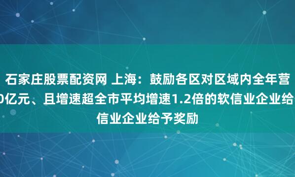 石家庄股票配资网 上海：鼓励各区对区域内全年营收超20亿元、且增速超全市平均增速1.2倍的软信业企业给予奖励