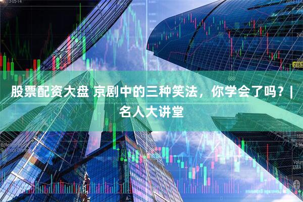 股票配资大盘 京剧中的三种笑法，你学会了吗？|名人大讲堂