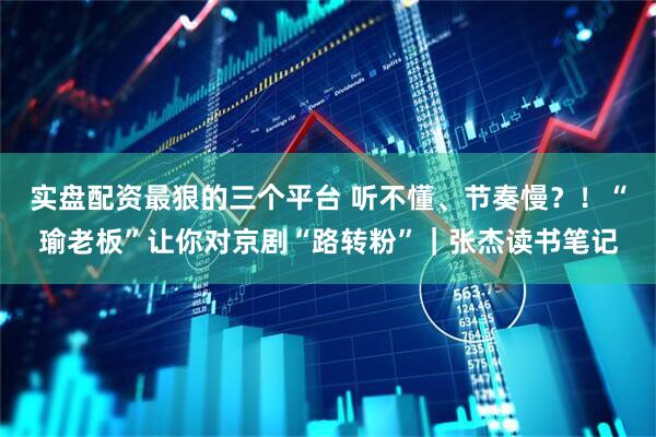 实盘配资最狠的三个平台 听不懂、节奏慢？！“瑜老板”让你对京剧“路转粉”｜张杰读书笔记