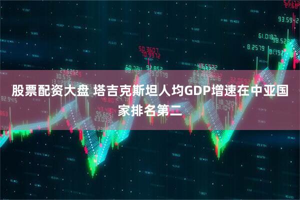 股票配资大盘 塔吉克斯坦人均GDP增速在中亚国家排名第二