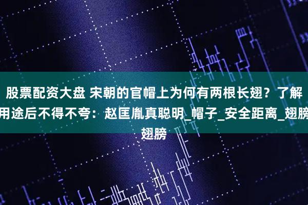 股票配资大盘 宋朝的官帽上为何有两根长翅？了解用途后不得不夸：赵匡胤真聪明_帽子_安全距离_翅膀