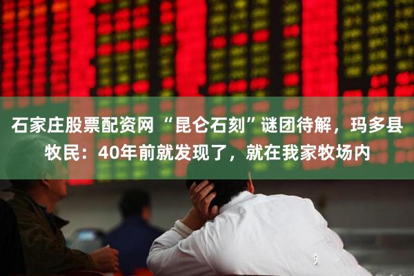 石家庄股票配资网 “昆仑石刻”谜团待解，玛多县牧民：40年前就发现了，就在我家牧场内