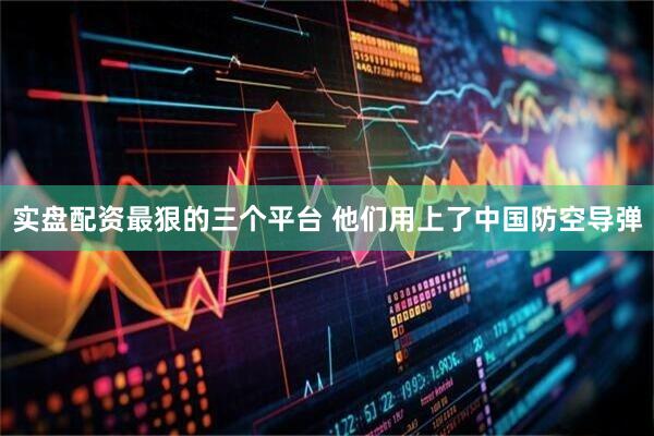 实盘配资最狠的三个平台 他们用上了中国防空导弹