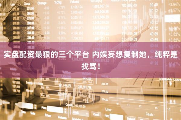 实盘配资最狠的三个平台 内娱妄想复制她，纯粹是找骂！