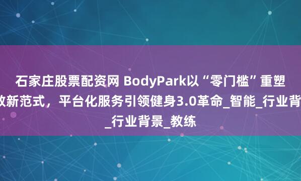 石家庄股票配资网 BodyPark以“零门槛”重塑在线私教新范式，平台化服务引领健身3.0革命_智能_行业背景_教练