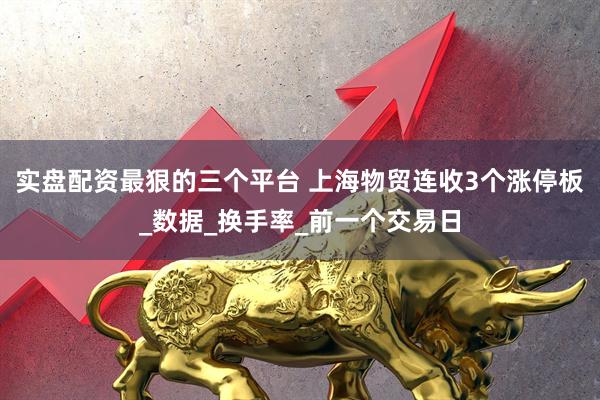 实盘配资最狠的三个平台 上海物贸连收3个涨停板_数据_换手率_前一个交易日