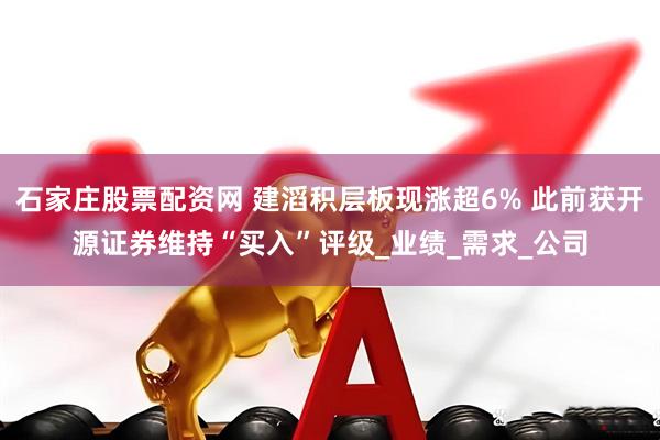 石家庄股票配资网 建滔积层板现涨超6% 此前获开源证券维持“买入”评级_业绩_需求_公司
