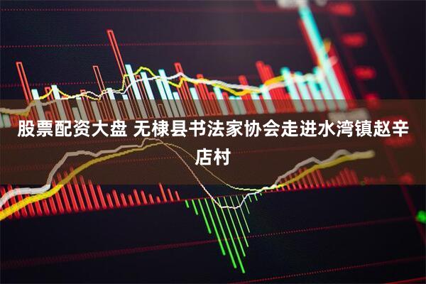 股票配资大盘 无棣县书法家协会走进水湾镇赵辛店村