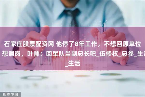 石家庄股票配资网 他停了8年工作，不想回原单位，想调岗，叶帅：回军队当副总长吧_伍修权_总参_生活