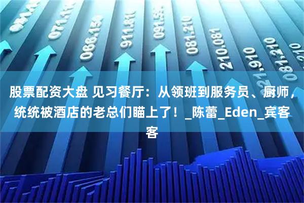股票配资大盘 见习餐厅：从领班到服务员、厨师，统统被酒店的老总们瞄上了！_陈蕾_Eden_宾客