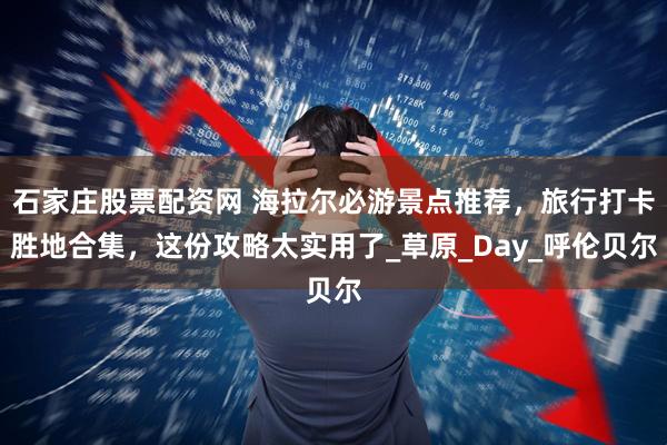 石家庄股票配资网 海拉尔必游景点推荐，旅行打卡胜地合集，这份攻略太实用了_草原_Day_呼伦贝尔