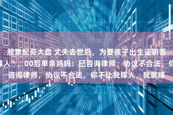 股票配资大盘 丈夫去世后，为要孩子出生证明答应公婆“终生不能再嫁人”，00后单亲妈妈：已咨询律师，协议不合法，你不让我嫁人，我就嫁