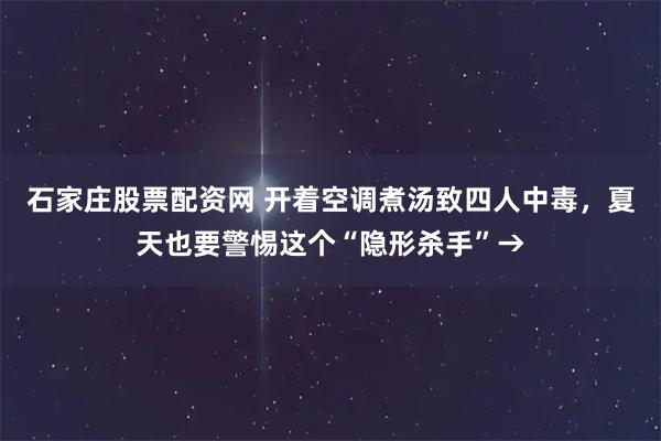 石家庄股票配资网 开着空调煮汤致四人中毒，夏天也要警惕这个“隐形杀手”→