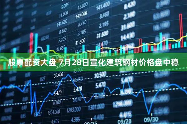 股票配资大盘 7月28日宣化建筑钢材价格盘中稳