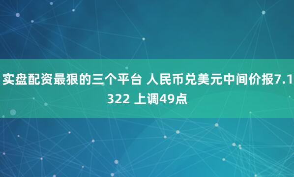 实盘配资最狠的三个平台 人民币兑美元中间价报7.1322 上调49点