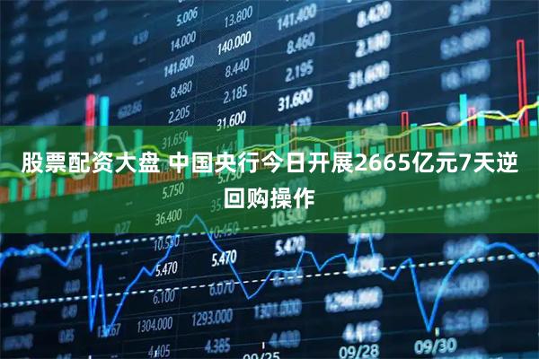 股票配资大盘 中国央行今日开展2665亿元7天逆回购操作