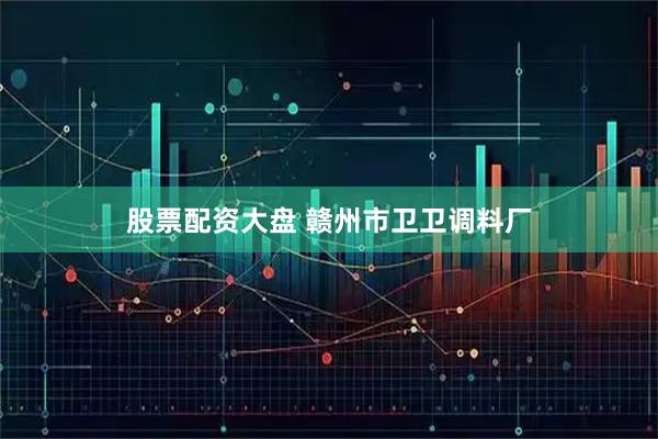 股票配资大盘 赣州市卫卫调料厂
